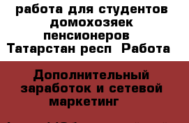 работа для студентов домохозяек пенсионеров - Татарстан респ. Работа » Дополнительный заработок и сетевой маркетинг   